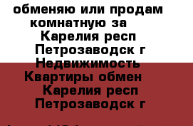 обменяю или продам 2-комнатную за 600 - Карелия респ., Петрозаводск г. Недвижимость » Квартиры обмен   . Карелия респ.,Петрозаводск г.